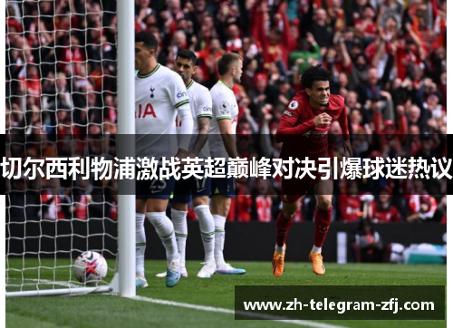 切尔西利物浦激战英超巅峰对决引爆球迷热议