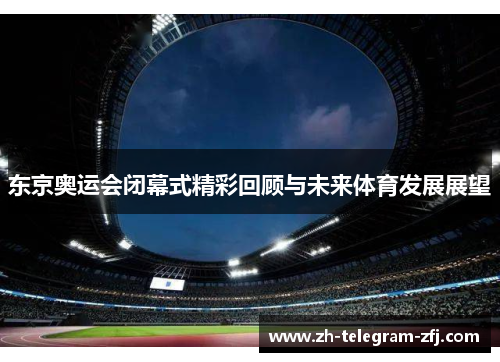 东京奥运会闭幕式精彩回顾与未来体育发展展望